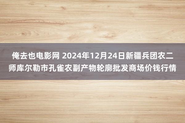 俺去也电影网 2024年12月24日新疆兵团农二师库尔勒市孔雀农副产物轮廓批发商场价钱行情