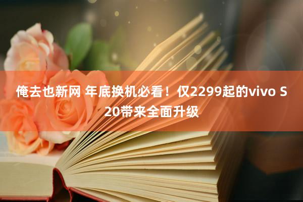俺去也新网 年底换机必看！仅2299起的vivo S20带来全面升级