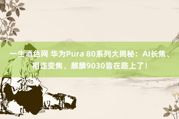 一生酒色网 华为Pura 80系列大揭秘：AI长焦、相连变焦、麒麟9030皆在路上了！