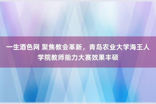一生酒色网 聚焦教会革新，青岛农业大学海王人学院教师能力大赛效果丰硕
