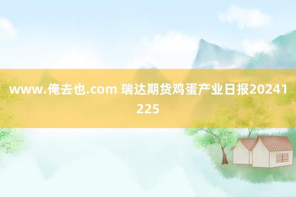 www.俺去也.com 瑞达期货鸡蛋产业日报20241225