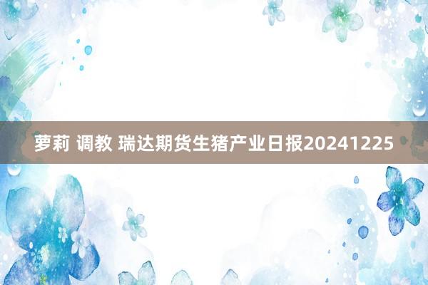 萝莉 调教 瑞达期货生猪产业日报20241225