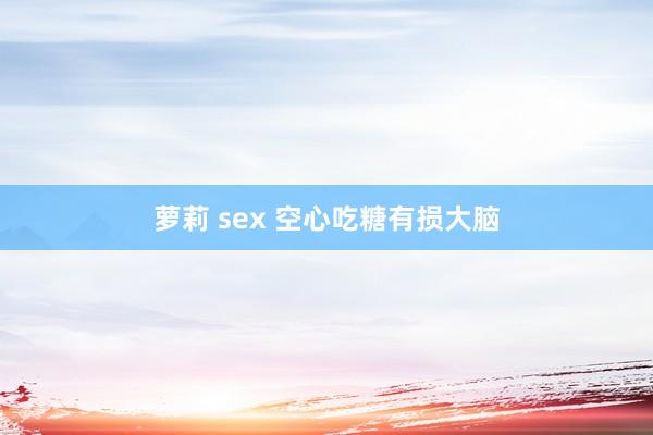萝莉 sex 空心吃糖有损大脑