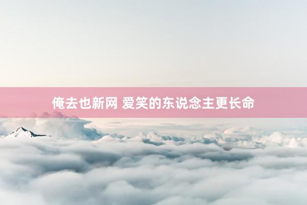 俺去也新网 爱笑的东说念主更长命