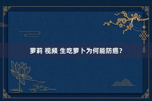 萝莉 视频 生吃箩卜为何能防癌？