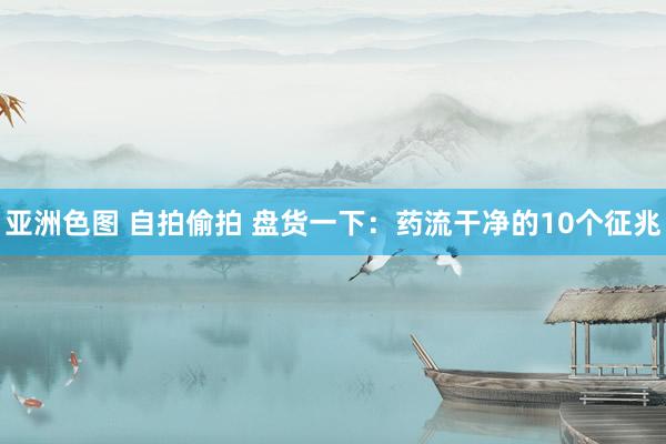 亚洲色图 自拍偷拍 盘货一下：药流干净的10个征兆