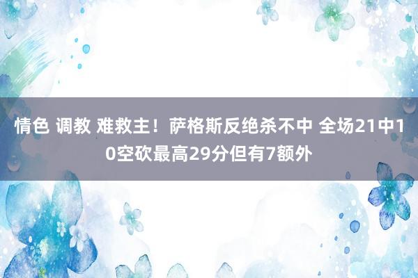 情色 调教 难救主！萨格斯反绝杀不中 全场21中10空砍最高29分但有7额外