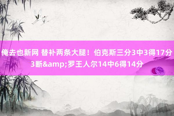 俺去也新网 替补两条大腿！伯克斯三分3中3得17分3断&罗王人尔14中6得14分