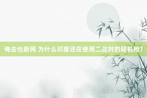 俺去也新网 为什么印度还在使用二战时的轻机枪？