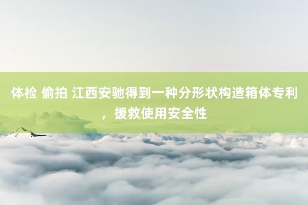 体检 偷拍 江西安驰得到一种分形状构造箱体专利，援救使用安全性
