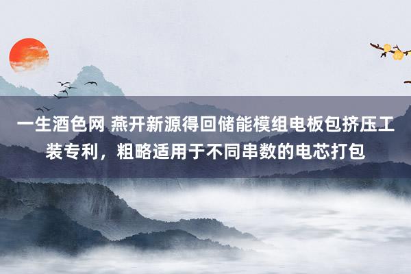 一生酒色网 燕开新源得回储能模组电板包挤压工装专利，粗略适用于不同串数的电芯打包