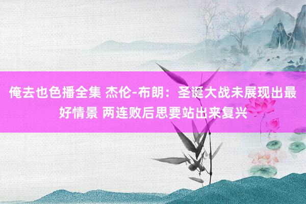俺去也色播全集 杰伦-布朗：圣诞大战未展现出最好情景 两连败后思要站出来复兴