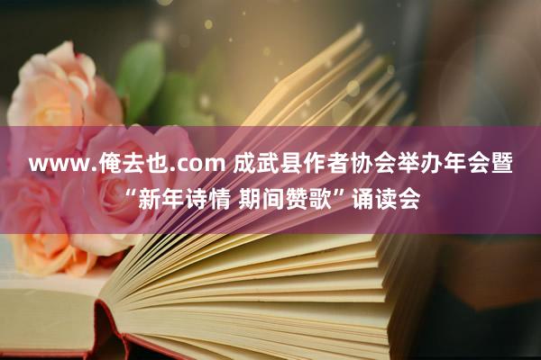 www.俺去也.com 成武县作者协会举办年会暨“新年诗情 期间赞歌”诵读会