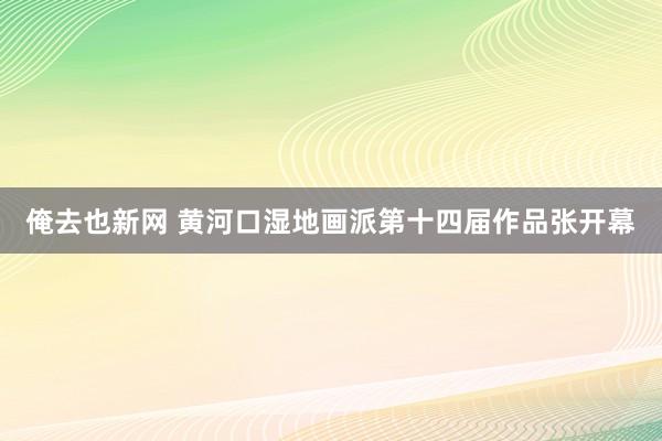 俺去也新网 黄河口湿地画派第十四届作品张开幕