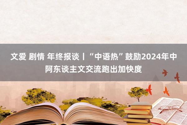 文爱 剧情 年终报谈丨“中语热”鼓励2024年中阿东谈主文交流跑出加快度