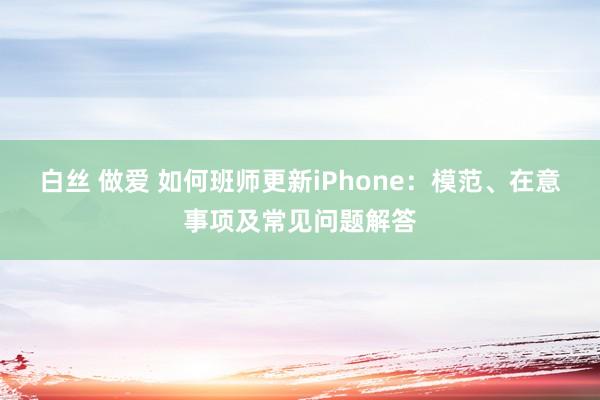 白丝 做爱 如何班师更新iPhone：模范、在意事项及常见问题解答