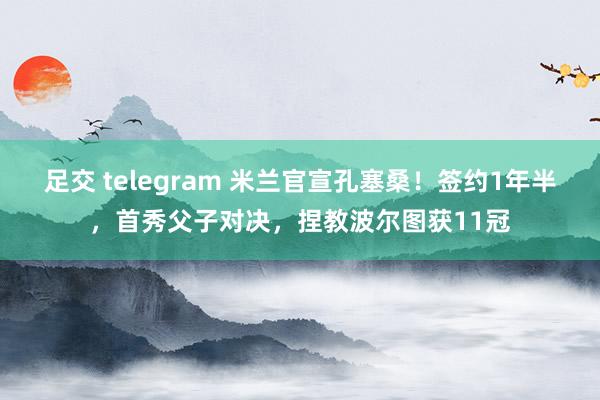 足交 telegram 米兰官宣孔塞桑！签约1年半，首秀父子对决，捏教波尔图获11冠