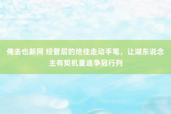 俺去也新网 经管层的绝佳走动手笔，让湖东说念主有契机重返争冠行列