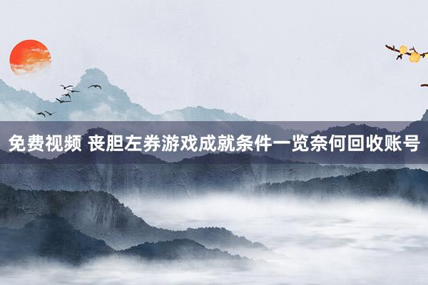 免费视频 丧胆左券游戏成就条件一览奈何回收账号