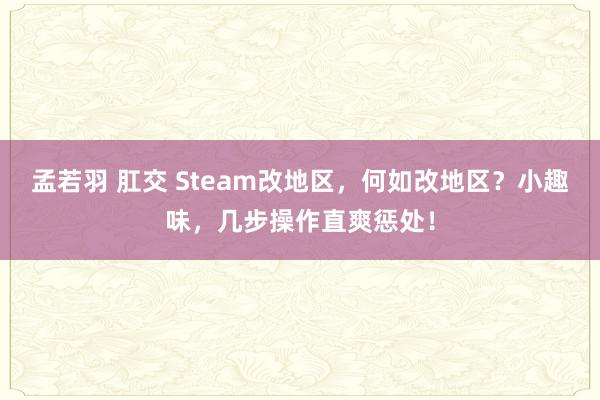 孟若羽 肛交 Steam改地区，何如改地区？小趣味，几步操作直爽惩处！