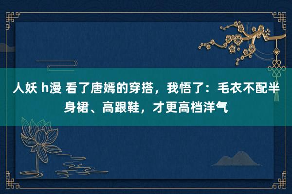 人妖 h漫 看了唐嫣的穿搭，我悟了：毛衣不配半身裙、高跟鞋，才更高档洋气