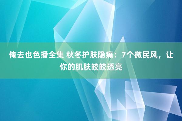 俺去也色播全集 秋冬护肤隐痛：7个微民风，让你的肌肤皎皎透亮