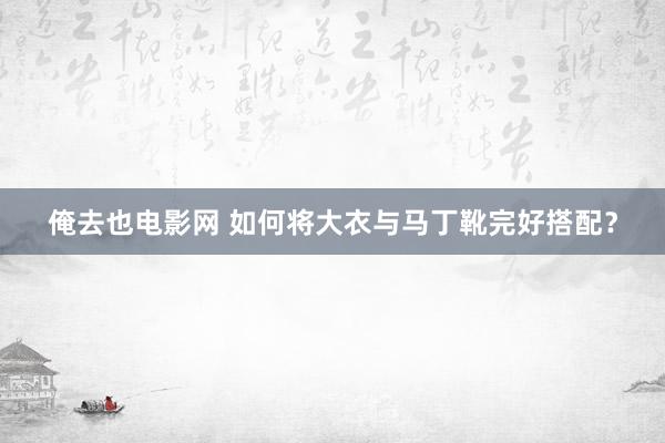 俺去也电影网 如何将大衣与马丁靴完好搭配？