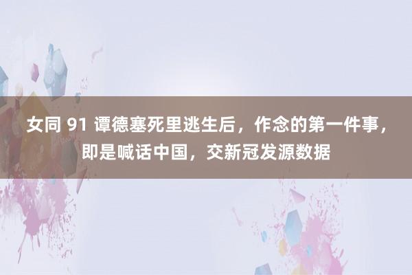 女同 91 谭德塞死里逃生后，作念的第一件事，即是喊话中国，交新冠发源数据