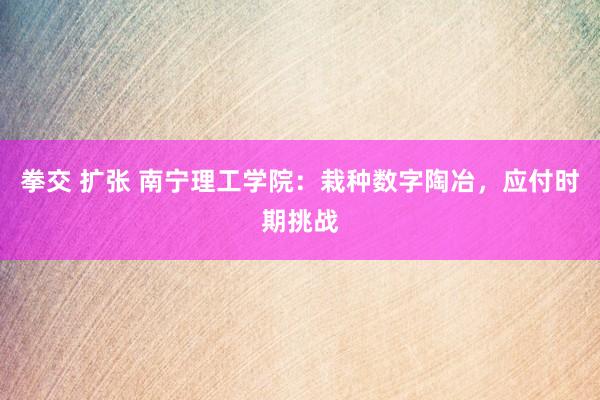 拳交 扩张 南宁理工学院：栽种数字陶冶，应付时期挑战