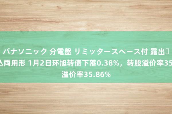 パナソニック 分電盤 リミッタースペース付 露出・半埋込両用形 1月2日环旭转债下落0.38%，转股溢价率35.86%