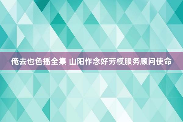 俺去也色播全集 山阳作念好劳模服务顾问使命
