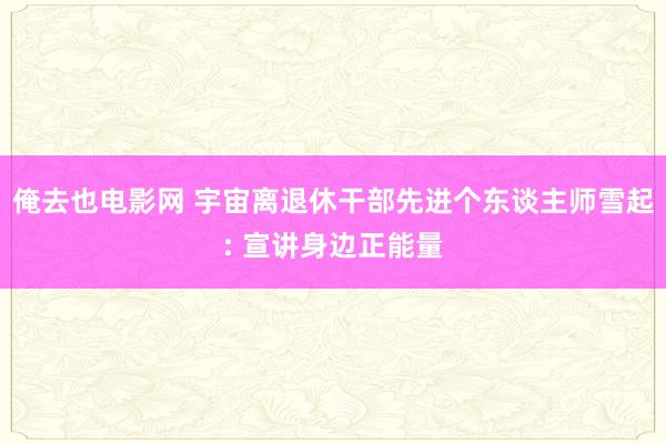 俺去也电影网 宇宙离退休干部先进个东谈主师雪起: 宣讲身边正能量