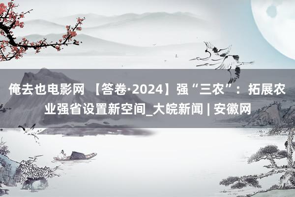 俺去也电影网 【答卷·2024】强“三农”：拓展农业强省设置新空间_大皖新闻 | 安徽网