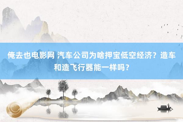 俺去也电影网 汽车公司为啥押宝低空经济？造车和造飞行器能一样吗？