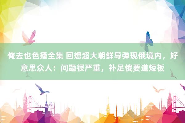 俺去也色播全集 回想超大朝鲜导弹现俄境内，好意思众人：问题很严重，补足俄要道短板