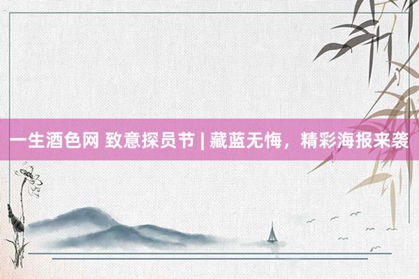 一生酒色网 致意探员节 | 藏蓝无悔，精彩海报来袭