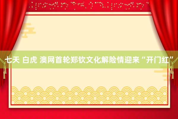 七天 白虎 澳网首轮郑钦文化解险情迎来“开门红”