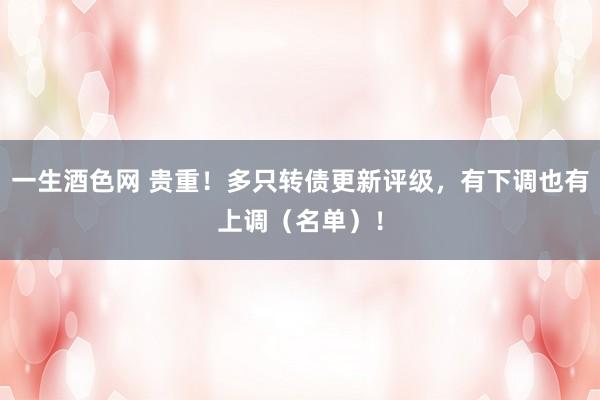 一生酒色网 贵重！多只转债更新评级，有下调也有上调（名单）！