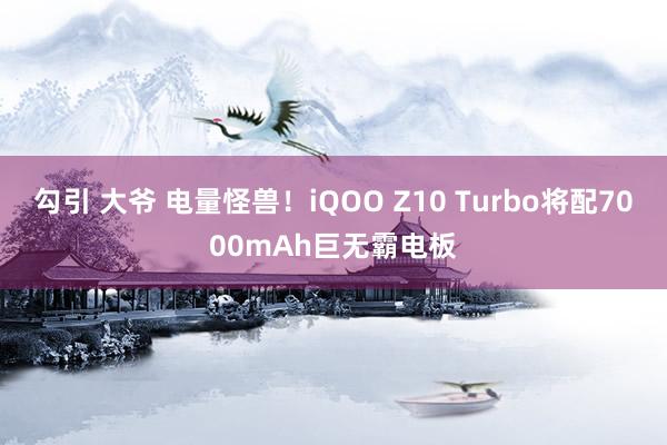 勾引 大爷 电量怪兽！iQOO Z10 Turbo将配7000mAh巨无霸电板