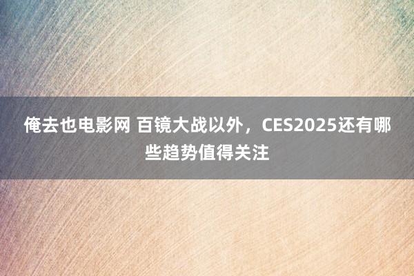 俺去也电影网 百镜大战以外，CES2025还有哪些趋势值得关注