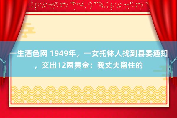 一生酒色网 1949年，一女托钵人找到县委通知，交出12两黄金：我丈夫留住的