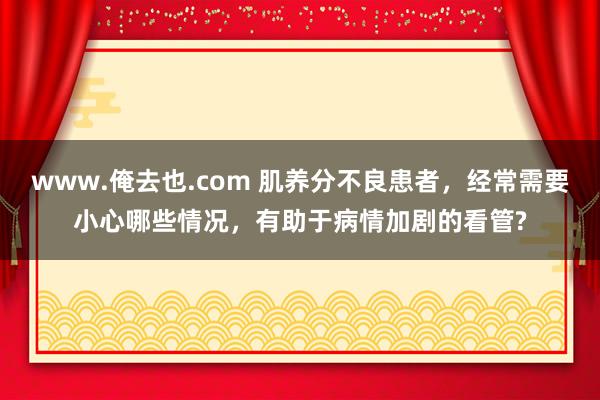 www.俺去也.com 肌养分不良患者，经常需要小心哪些情况，有助于病情加剧的看管?