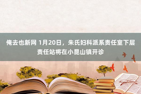 俺去也新网 1月20日，朱氏妇科派系责任室下层责任站将在小昆山镇开诊