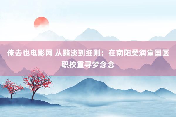 俺去也电影网 从黯淡到细则：在南阳柔润堂国医职校重寻梦念念