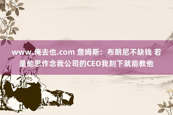 www.俺去也.com 詹姆斯：布朗尼不缺钱 若是他思作念我公司的CEO我刻下就能教他