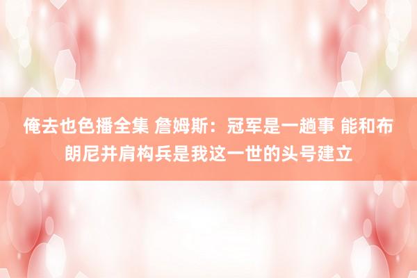 俺去也色播全集 詹姆斯：冠军是一趟事 能和布朗尼并肩构兵是我这一世的头号建立