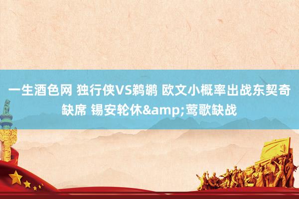 一生酒色网 独行侠VS鹈鹕 欧文小概率出战东契奇缺席 锡安轮休&莺歌缺战