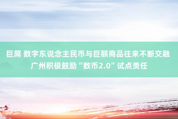 巨屌 数字东说念主民币与巨额商品往来不断交融 广州积极鼓励“数币2.0”试点责任