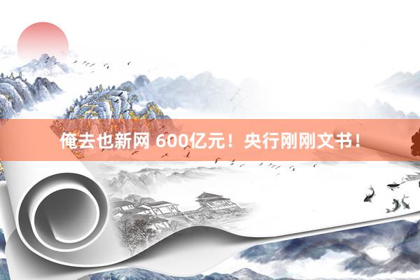 俺去也新网 600亿元！央行刚刚文书！