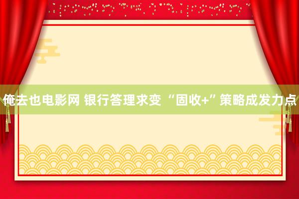俺去也电影网 银行答理求变 “固收+”策略成发力点